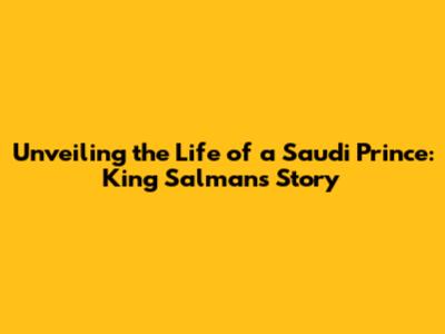 Unveiling the Life of a Saudi Prince: King Salman's Story
