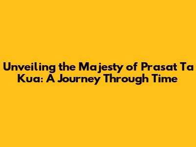 Unveiling the Majesty of Prasat Ta Kua: A Journey Through Time