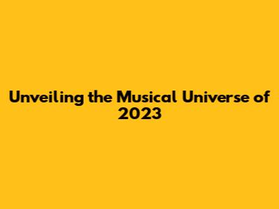 Unveiling the Musical Universe of 2023