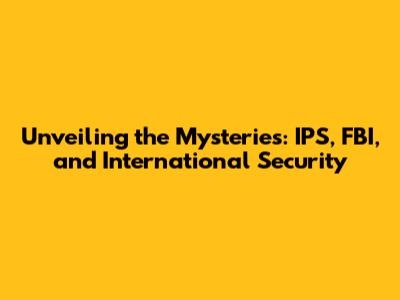 Unveiling the Mysteries: IPS, FBI, and International Security