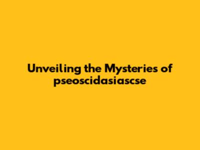 Unveiling the Mysteries of pseoscidasiascse