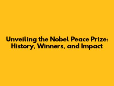 Unveiling the Nobel Peace Prize: History, Winners, and Impact