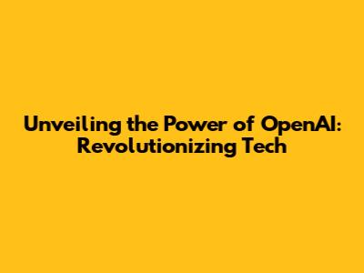 Unveiling the Power of OpenAI: Revolutionizing Tech