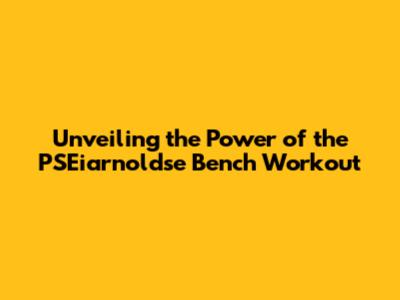 Unveiling the Power of the PSEiarnoldse Bench Workout