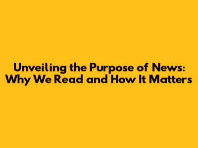 Unveiling the Purpose of News: Why We Read and How It Matters