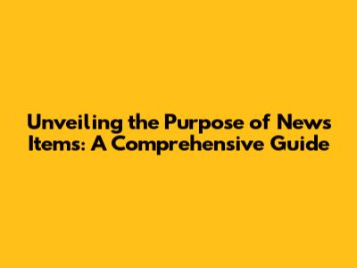 Unveiling the Purpose of News Items: A Comprehensive Guide