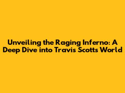 Unveiling the Raging Inferno: A Deep Dive into Travis Scott's World