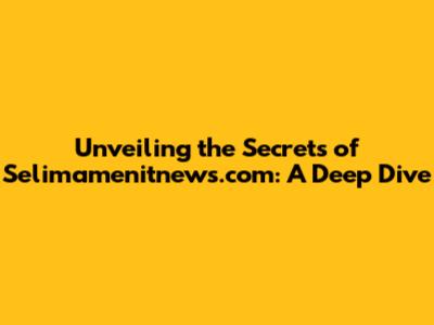 Unveiling the Secrets of Selimamenitnews.com: A Deep Dive