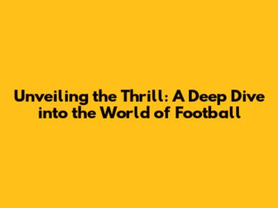 Unveiling the Thrill: A Deep Dive into the World of Football