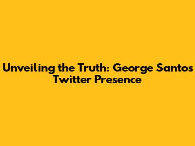 Unveiling the Truth: George Santos' Twitter Presence