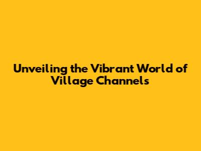 Unveiling the Vibrant World of Village Channels