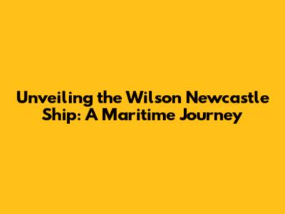 Unveiling the Wilson Newcastle Ship: A Maritime Journey