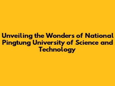 Unveiling the Wonders of National Pingtung University of Science and Technology