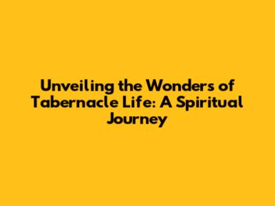 Unveiling the Wonders of Tabernacle Life: A Spiritual Journey