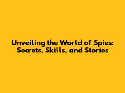 Unveiling the World of Spies: Secrets, Skills, and Stories