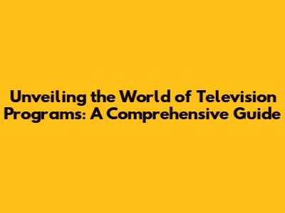 Unveiling the World of Television Programs: A Comprehensive Guide