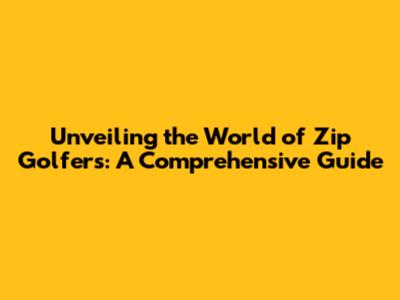 Unveiling the World of Zip Golfers: A Comprehensive Guide