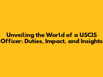 Unveiling the World of a USCIS Officer: Duties, Impact, and Insights