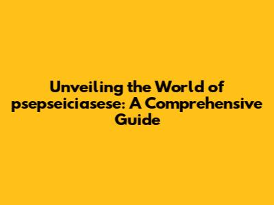 Unveiling the World of psepseiciasese: A Comprehensive Guide