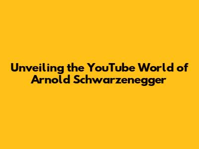 Unveiling the YouTube World of Arnold Schwarzenegger