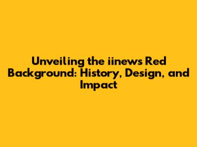Unveiling the iinews Red Background: History, Design, and Impact