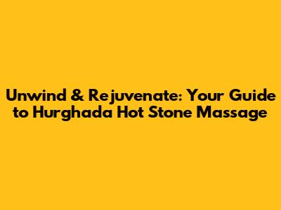 Unwind & Rejuvenate: Your Guide to Hurghada Hot Stone Massage