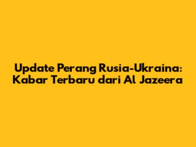 Update Perang Rusia-Ukraina: Kabar Terbaru dari Al Jazeera