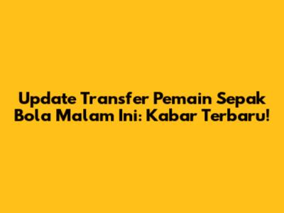 Update Transfer Pemain Sepak Bola Malam Ini: Kabar Terbaru!