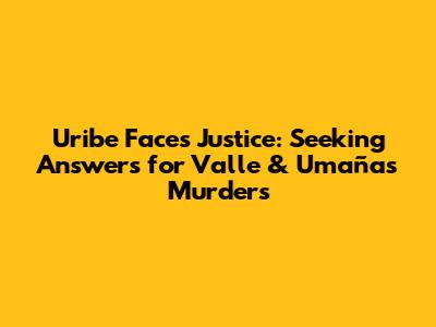 Uribe Faces Justice: Seeking Answers for Valle & Umaña's Murders