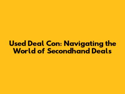 Used Deal Con: Navigating the World of Secondhand Deals