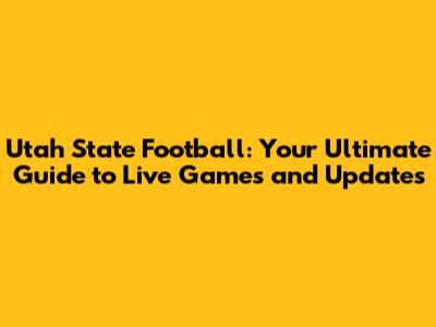 Utah State Football: Your Ultimate Guide to Live Games and Updates