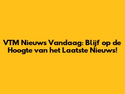 VTM Nieuws Vandaag: Blijf op de Hoogte van het Laatste Nieuws!