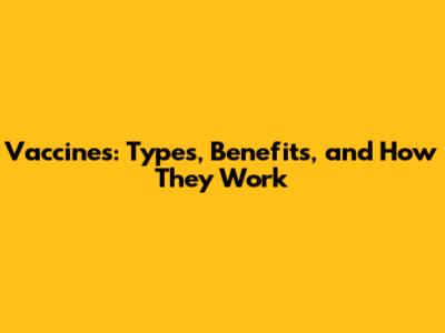Vaccines: Types, Benefits, and How They Work