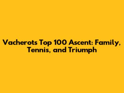 Vacherot's Top 100 Ascent: Family, Tennis, and Triumph