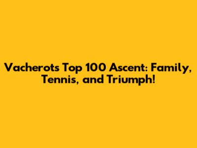Vacherot's Top 100 Ascent: Family, Tennis, and Triumph!
