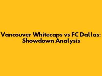 Vancouver Whitecaps vs FC Dallas: Showdown Analysis
