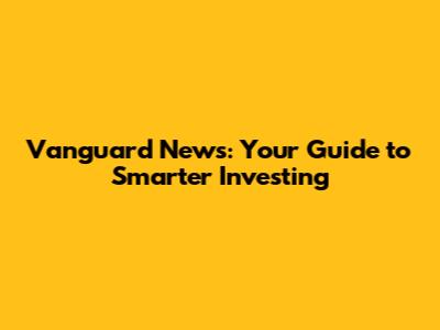 Vanguard News: Your Guide to Smarter Investing