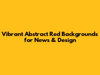 Vibrant Abstract Red Backgrounds for News & Design