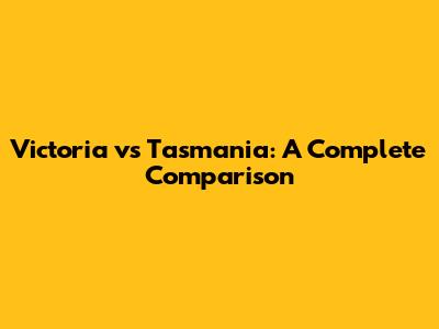 Victoria vs Tasmania: A Complete Comparison