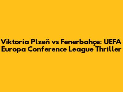 Viktoria Plzeň vs Fenerbahçe: UEFA Europa Conference League Thriller