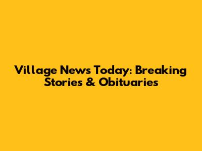 Village News Today: Breaking Stories & Obituaries