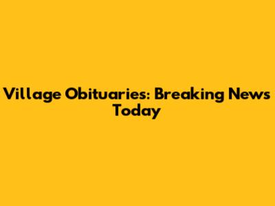 Village Obituaries: Breaking News Today
