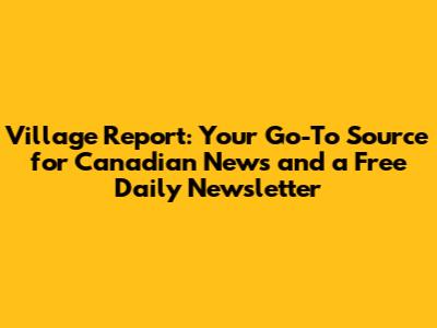 Village Report: Your Go-To Source for Canadian News and a Free Daily Newsletter