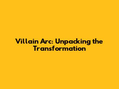 Villain Arc: Unpacking the Transformation