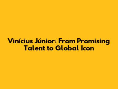 Vinícius Júnior: From Promising Talent to Global Icon