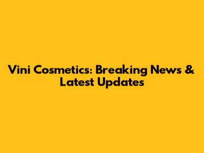 Vini Cosmetics: Breaking News & Latest Updates