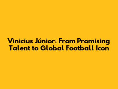 Vinicius Júnior: From Promising Talent to Global Football Icon