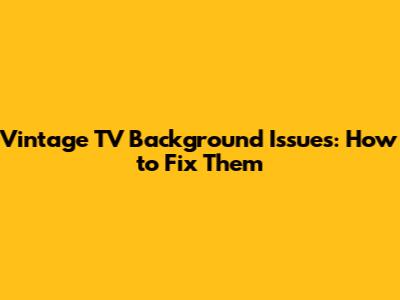 Vintage TV Background Issues: How to Fix Them