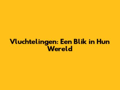 Vluchtelingen: Een Blik in Hun Wereld
