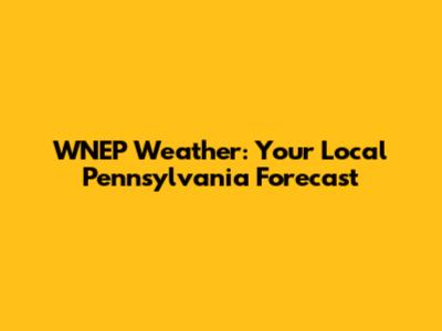 WNEP Weather: Your Local Pennsylvania Forecast
